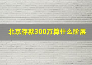 北京存款300万算什么阶层