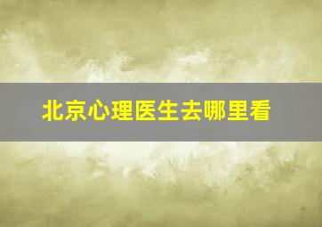 北京心理医生去哪里看