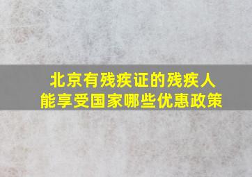 北京有残疾证的残疾人能享受国家哪些优惠政策