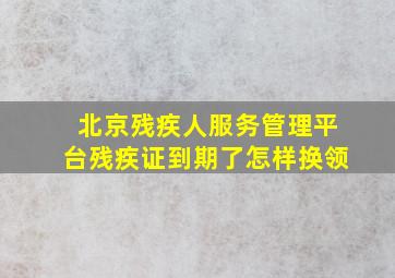 北京残疾人服务管理平台残疾证到期了怎样换领