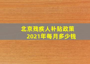 北京残疾人补贴政策2021年每月多少钱