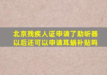 北京残疾人证申请了助听器以后还可以申请耳蜗补贴吗