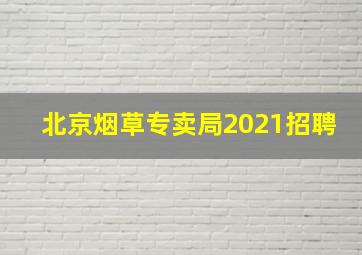 北京烟草专卖局2021招聘