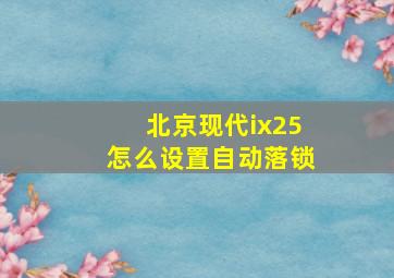 北京现代ix25怎么设置自动落锁