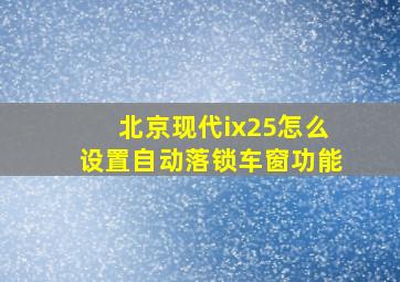 北京现代ix25怎么设置自动落锁车窗功能