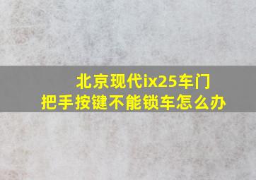 北京现代ix25车门把手按键不能锁车怎么办