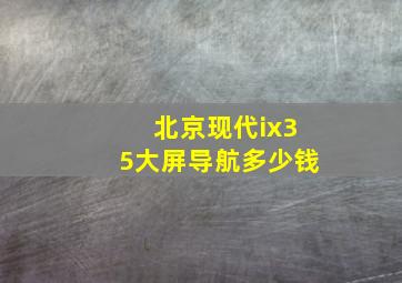 北京现代ix35大屏导航多少钱