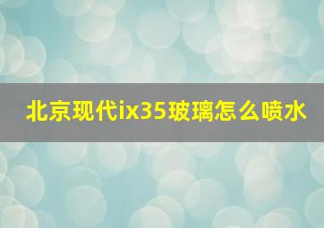 北京现代ix35玻璃怎么喷水