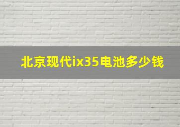 北京现代ix35电池多少钱