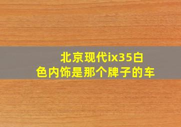 北京现代ix35白色内饰是那个牌子的车