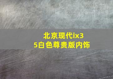 北京现代ix35白色尊贵版内饰