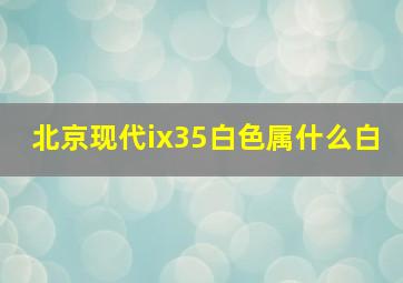 北京现代ix35白色属什么白