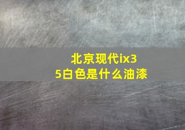 北京现代ix35白色是什么油漆