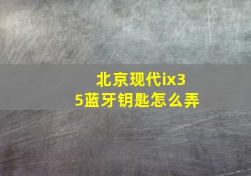 北京现代ix35蓝牙钥匙怎么弄