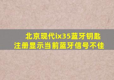 北京现代ix35蓝牙钥匙注册显示当前蓝牙信号不佳