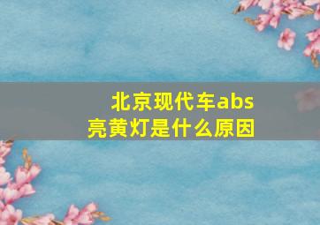 北京现代车abs亮黄灯是什么原因