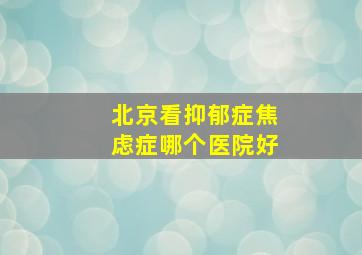 北京看抑郁症焦虑症哪个医院好