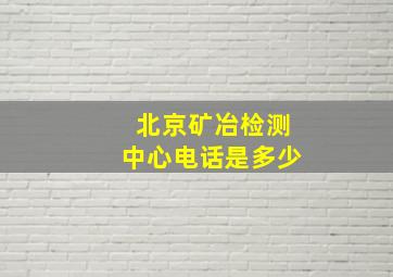 北京矿冶检测中心电话是多少