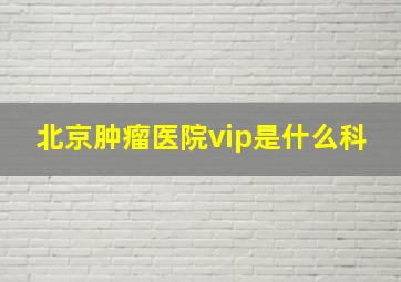 北京肿瘤医院vip是什么科