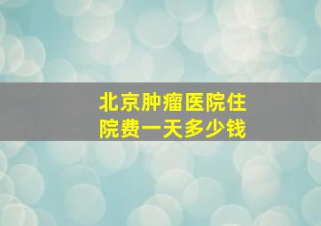 北京肿瘤医院住院费一天多少钱