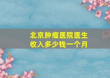 北京肿瘤医院医生收入多少钱一个月