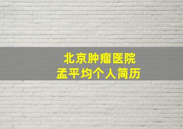 北京肿瘤医院孟平均个人简历