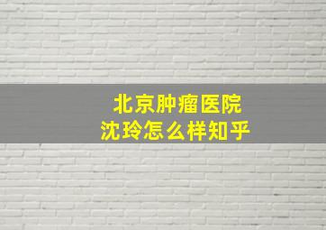 北京肿瘤医院沈玲怎么样知乎