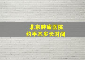 北京肿瘤医院约手术多长时间