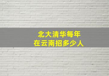 北大清华每年在云南招多少人