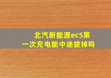 北汽新能源ec5第一次充电能中途拔掉吗