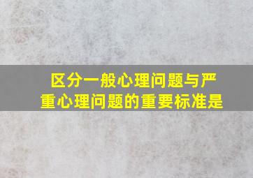 区分一般心理问题与严重心理问题的重要标准是