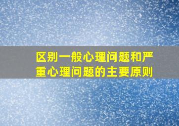 区别一般心理问题和严重心理问题的主要原则