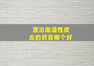 医治脂溢性皮炎的药膏哪个好