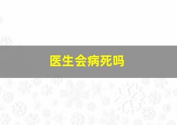 医生会病死吗