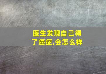 医生发现自己得了癌症,会怎么样