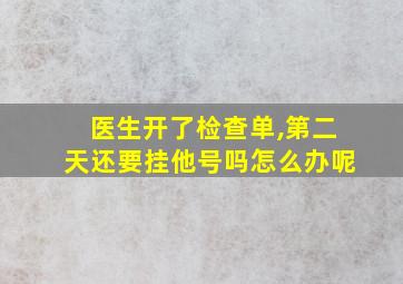 医生开了检查单,第二天还要挂他号吗怎么办呢