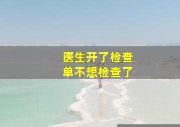 医生开了检查单不想检查了