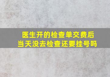 医生开的检查单交费后当天没去检查还要挂号吗