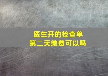 医生开的检查单第二天缴费可以吗