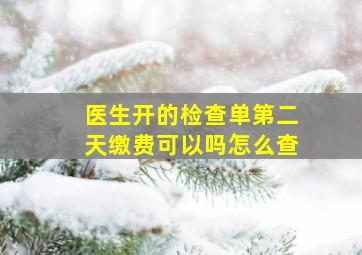 医生开的检查单第二天缴费可以吗怎么查