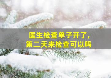 医生检查单子开了,第二天来检查可以吗