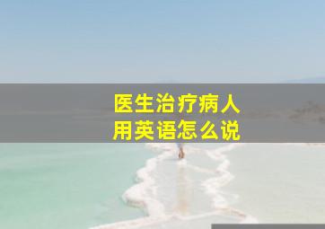 医生治疗病人用英语怎么说