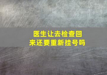 医生让去检查回来还要重新挂号吗