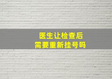 医生让检查后需要重新挂号吗