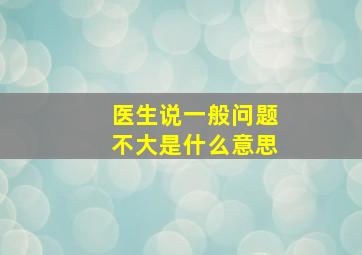 医生说一般问题不大是什么意思