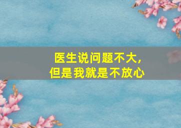 医生说问题不大,但是我就是不放心