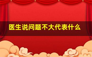 医生说问题不大代表什么