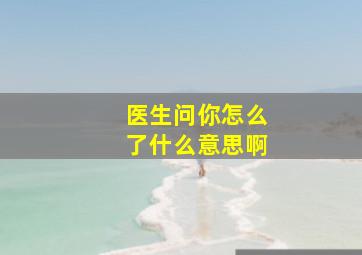 医生问你怎么了什么意思啊