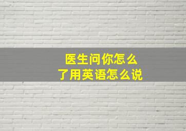 医生问你怎么了用英语怎么说