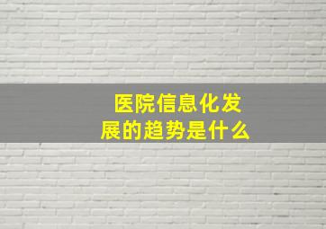 医院信息化发展的趋势是什么